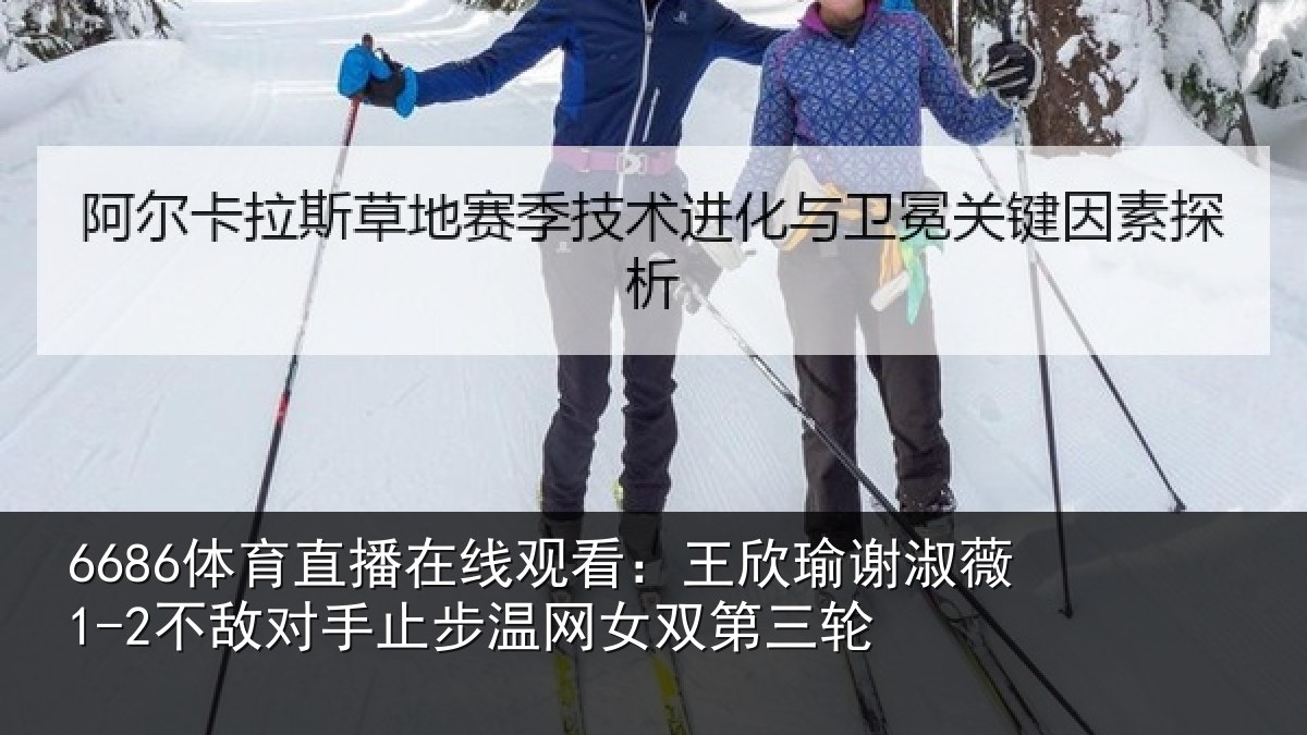 6686体育直播在线观看：王欣瑜谢淑薇1-2不敌对手止步温网女双第三轮