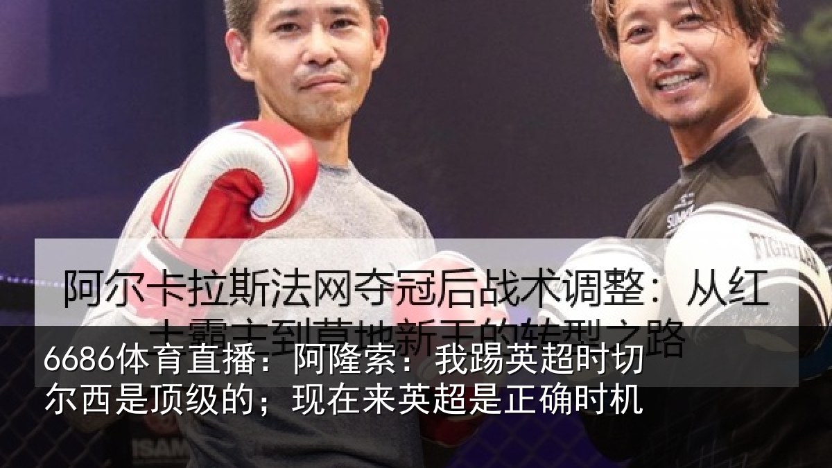 6686体育直播：阿隆索：我踢英超时切尔西是顶级的；现在来英超是正确时机