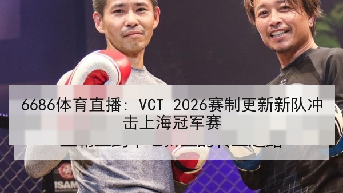 6686体育直播: VCT 2026赛制更新新队冲击上海冠军赛