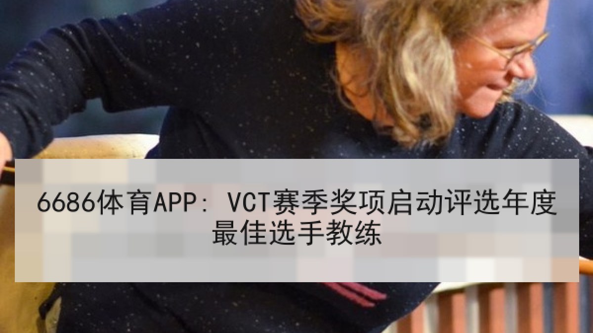 6686体育APP: VCT赛季奖项启动评选年度最佳选手教练