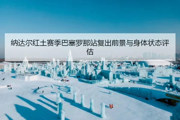 纳达尔红土赛季巴塞罗那站复出前景与身体状态评估