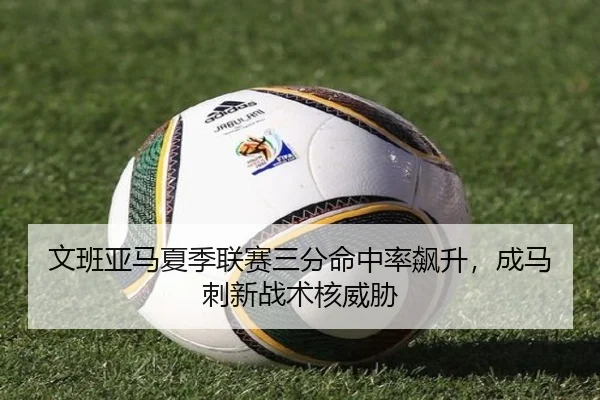 文班亚马夏季联赛三分命中率飙升，成马刺新战术核威胁