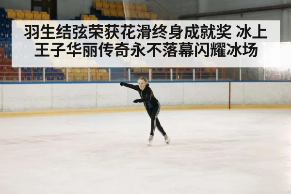 羽生结弦荣获花滑终身成就奖 冰上王子华丽传奇永不落幕闪耀冰场