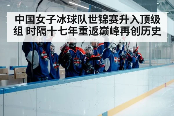 中国女子冰球队世锦赛升入顶级组 时隔十七年重返巅峰再创历史
