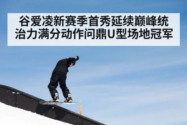 谷爱凌新赛季首秀延续巅峰统治力满分动作问鼎U型场地冠军