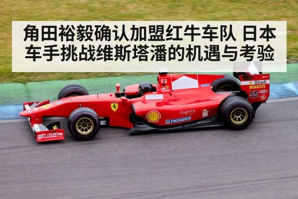 角田裕毅确认加盟红牛车队 日本车手挑战维斯塔潘的机遇与考验