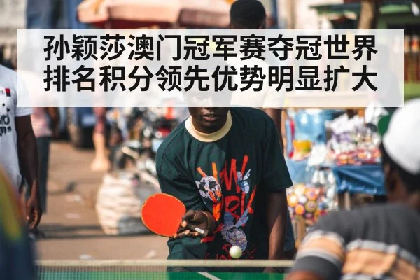 孙颖莎澳门冠军赛夺冠世界排名积分领先优势明显扩大